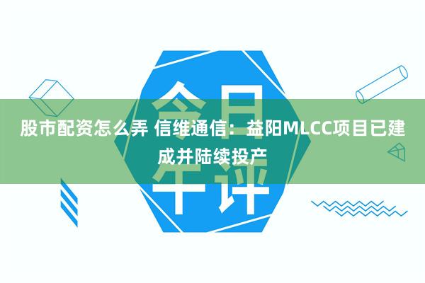 股市配资怎么弄 信维通信：益阳MLCC项目已建成并陆续投产