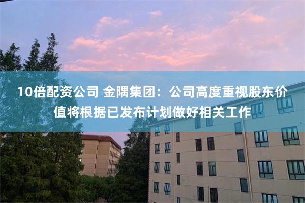 10倍配资公司 金隅集团：公司高度重视股东价值将根据已发布计划做好相关工作
