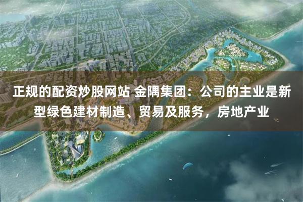 正规的配资炒股网站 金隅集团：公司的主业是新型绿色建材制造、贸易及服务，房地产业