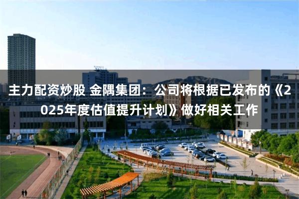 主力配资炒股 金隅集团：公司将根据已发布的《2025年度估值提升计划》做好相关工作