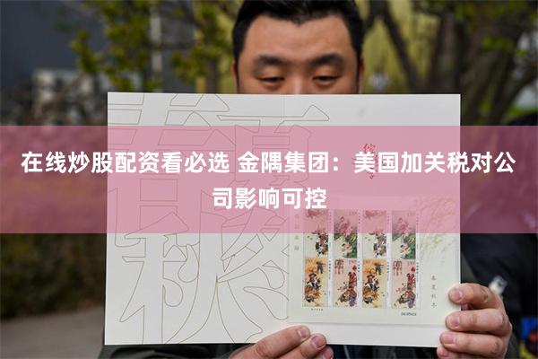 在线炒股配资看必选 金隅集团：美国加关税对公司影响可控