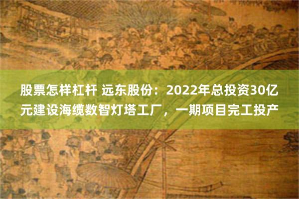 股票怎样杠杆 远东股份：2022年总投资30亿元建设海缆数智灯塔工厂，一期项目完工投产