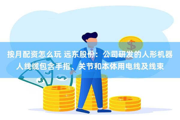 按月配资怎么玩 远东股份：公司研发的人形机器人线缆包含手指、关节和本体用电线及线束