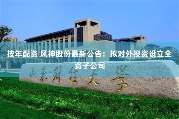 按年配资 风神股份最新公告：拟对外投资设立全资子公司