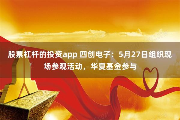 股票杠杆的投资app 四创电子：5月27日组织现场参观活动，华夏基金参与