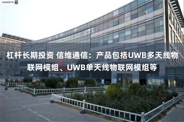 杠杆长期投资 信维通信：产品包括UWB多天线物联网模组、UWB单天线物联网模组等