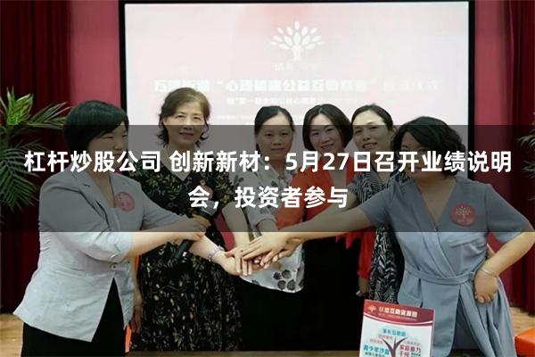 杠杆炒股公司 创新新材：5月27日召开业绩说明会，投资者参与