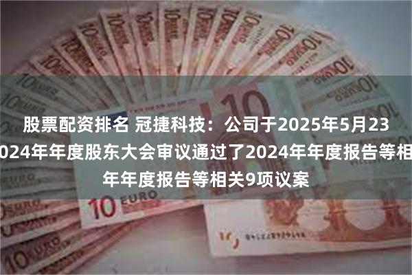 股票配资排名 冠捷科技：公司于2025年5月23日召开的2024年年度股东大会审议通过了2024年年度报告等相关9项议案
