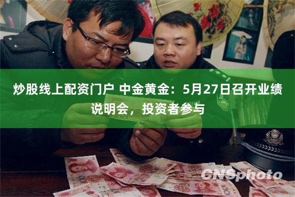 炒股线上配资门户 中金黄金：5月27日召开业绩说明会，投资者参与