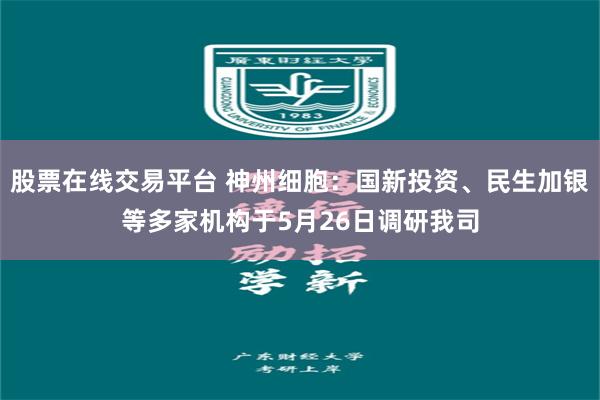 股票在线交易平台 神州细胞：国新投资、民生加银等多家机构于5月26日调研我司