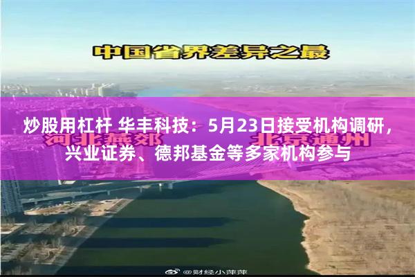 炒股用杠杆 华丰科技：5月23日接受机构调研，兴业证券、德邦基金等多家机构参与