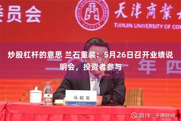 炒股杠杆的意思 兰石重装：5月26日召开业绩说明会，投资者参与