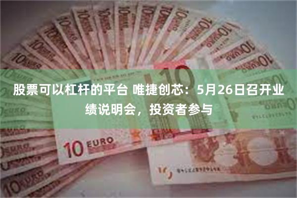 股票可以杠杆的平台 唯捷创芯：5月26日召开业绩说明会，投资者参与