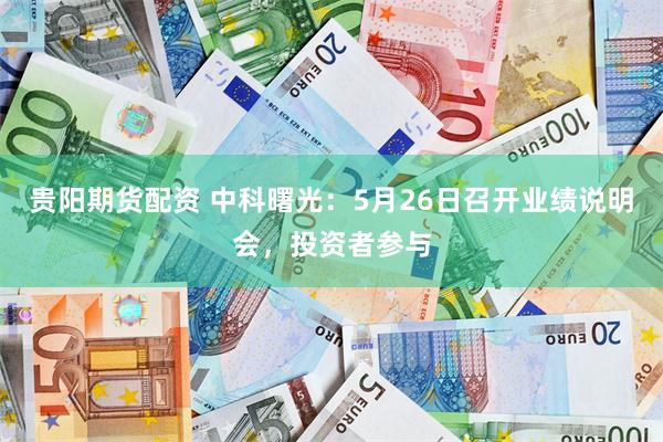贵阳期货配资 中科曙光：5月26日召开业绩说明会，投资者参与
