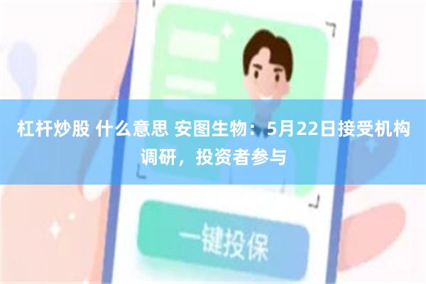 杠杆炒股 什么意思 安图生物：5月22日接受机构调研，投资者参与