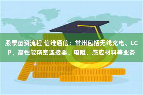 股票垫资流程 信维通信：常州包括无线充电、LCP、高性能精密连接器、电阻、感应材料等业务