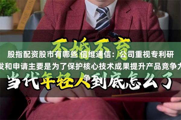 股指配资股市有哪些 信维通信：公司重视专利研发和申请主要是为了保护核心技术成果提升产品竞争力