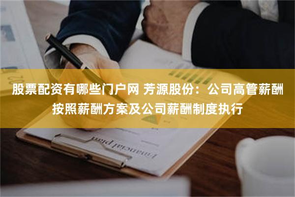 股票配资有哪些门户网 芳源股份：公司高管薪酬按照薪酬方案及公司薪酬制度执行