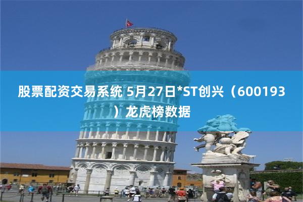股票配资交易系统 5月27日*ST创兴（600193）龙虎榜数据