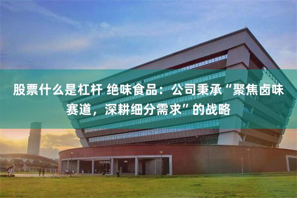 股票什么是杠杆 绝味食品：公司秉承“聚焦卤味赛道，深耕细分需求”的战略