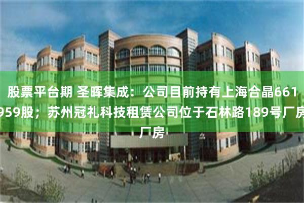 股票平台期 圣晖集成：公司目前持有上海合晶661959股；苏州冠礼科技租赁公司位于石林路189号厂房