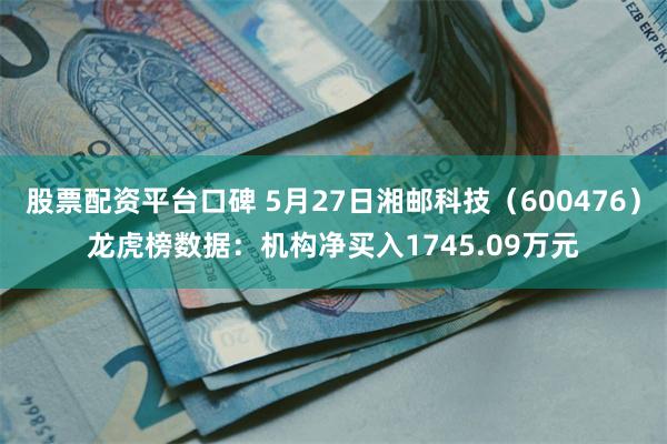 股票配资平台口碑 5月27日湘邮科技（600476）龙虎榜数据：机构净买入1745.09万元