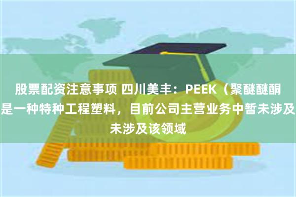 股票配资注意事项 四川美丰：PEEK（聚醚醚酮树脂）是一种特种工程塑料，目前公司主营业务中暂未涉及该领域