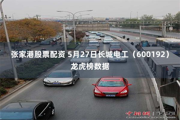 张家港股票配资 5月27日长城电工（600192）龙虎榜数据
