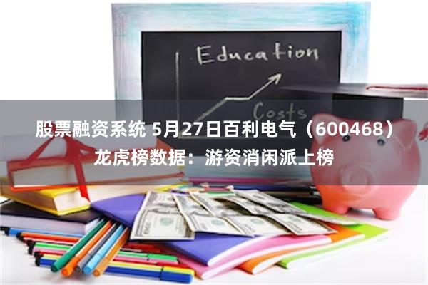 股票融资系统 5月27日百利电气（600468）龙虎榜数据：游资消闲派上榜