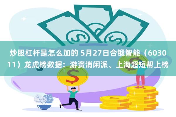 炒股杠杆是怎么加的 5月27日合锻智能（603011）龙虎榜数据：游资消闲派、上海超短帮上榜
