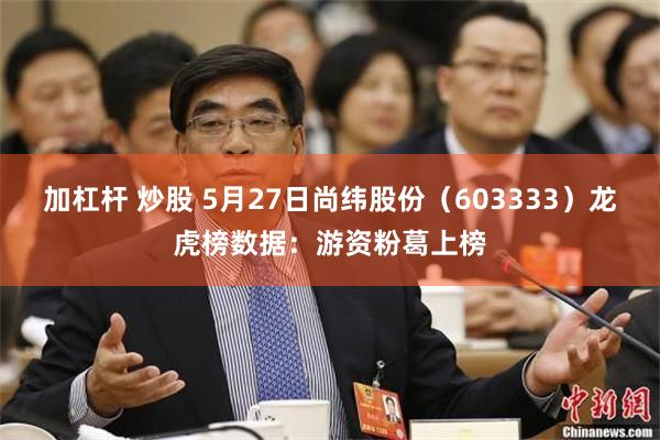加杠杆 炒股 5月27日尚纬股份（603333）龙虎榜数据：游资粉葛上榜