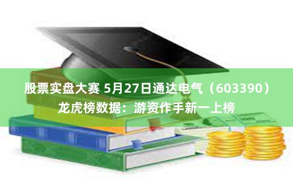 股票实盘大赛 5月27日通达电气（603390）龙虎榜数据：游资作手新一上榜
