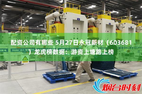 配资公司有哪些 5月27日永冠新材（603681）龙虎榜数据：游资上塘路上榜
