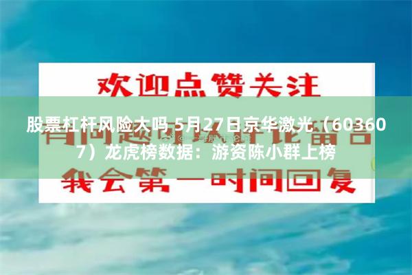股票杠杆风险大吗 5月27日京华激光（603607）龙虎榜数据：游资陈小群上榜
