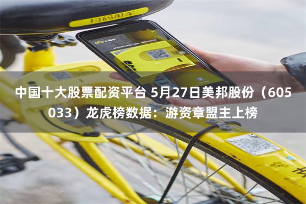 中国十大股票配资平台 5月27日美邦股份（605033）龙虎榜数据：游资章盟主上榜