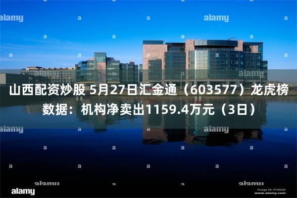 山西配资炒股 5月27日汇金通（603577）龙虎榜数据：机构净卖出1159.4万元（3日）