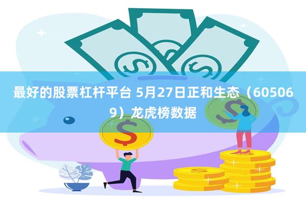 最好的股票杠杆平台 5月27日正和生态（605069）龙虎榜数据