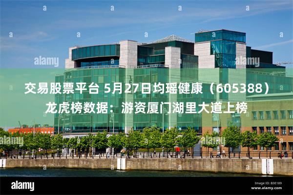 交易股票平台 5月27日均瑶健康（605388）龙虎榜数据：游资厦门湖里大道上榜