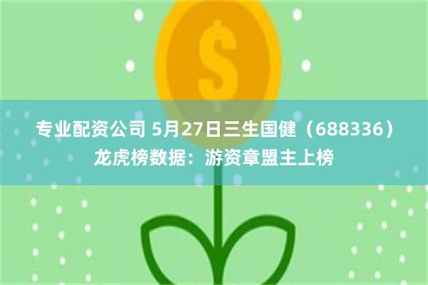 专业配资公司 5月27日三生国健（688336）龙虎榜数据：游资章盟主上榜