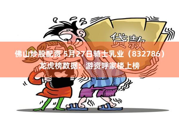 佛山炒股配资 5月27日骑士乳业（832786）龙虎榜数据：游资呼家楼上榜