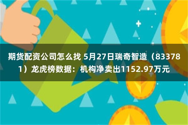 期货配资公司怎么找 5月27日瑞奇智造（833781）龙虎榜数据：机构净卖出1152.97万元