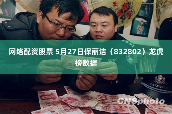 网络配资股票 5月27日保丽洁（832802）龙虎榜数据