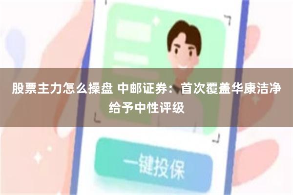 股票主力怎么操盘 中邮证券：首次覆盖华康洁净给予中性评级