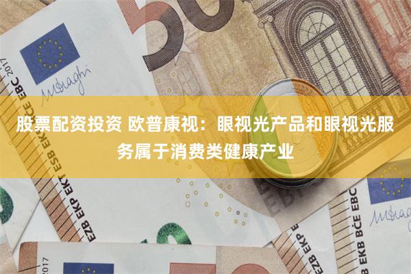 股票配资投资 欧普康视：眼视光产品和眼视光服务属于消费类健康产业