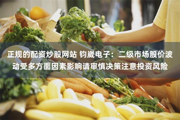 正规的配资炒股网站 钧崴电子：二级市场股价波动受多方面因素影响请审慎决策注意投资风险