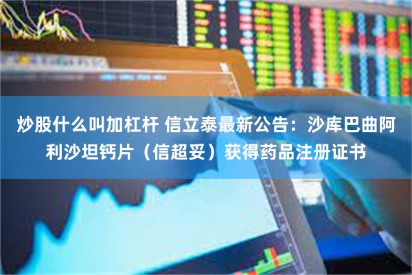 炒股什么叫加杠杆 信立泰最新公告：沙库巴曲阿利沙坦钙片（信超妥）获得药品注册证书
