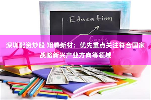 深圳配资炒股 翔腾新材：优先重点关注符合国家战略新兴产业方向等领域