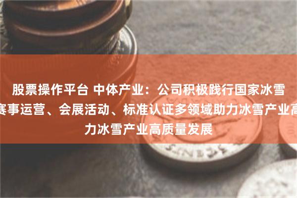 股票操作平台 中体产业：公司积极践行国家冰雪产业，在赛事运营、会展活动、标准认证多领域助力冰雪产业高质量发展