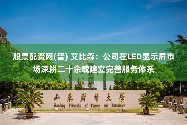 股票配资网(晋) 艾比森：公司在LED显示屏市场深耕二十余载建立完善服务体系