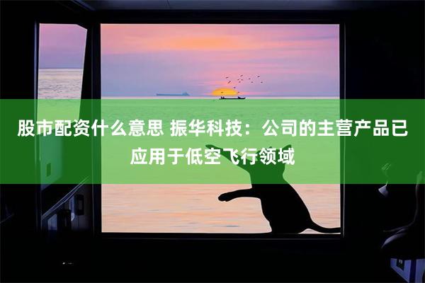 股市配资什么意思 振华科技：公司的主营产品已应用于低空飞行领域